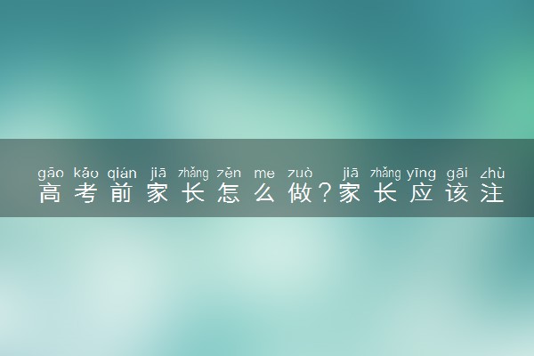 高考前家长怎么做?家长应该注意什么?