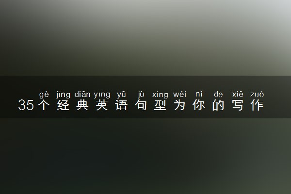 35个经典英语句型为你的写作支招！