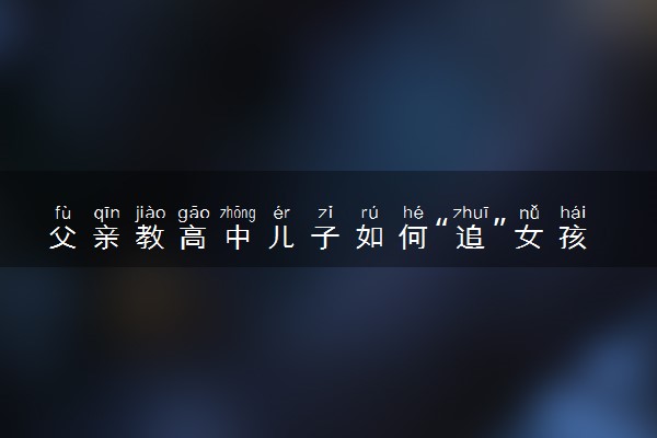 父亲教高中儿子如何“追”女孩？结果竟是这样……