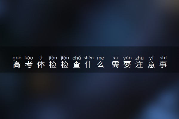 高考体检检查什么 需要注意事项