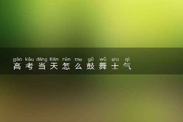高考当天怎么鼓舞士气