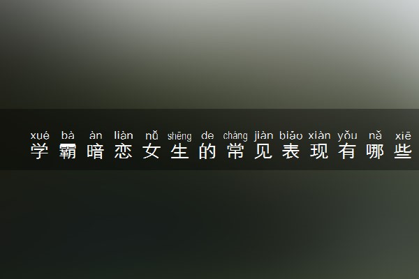 学霸暗恋女生的常见表现有哪些
