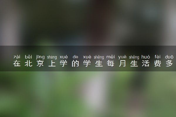 在北京上学的学生每月生活费多少？