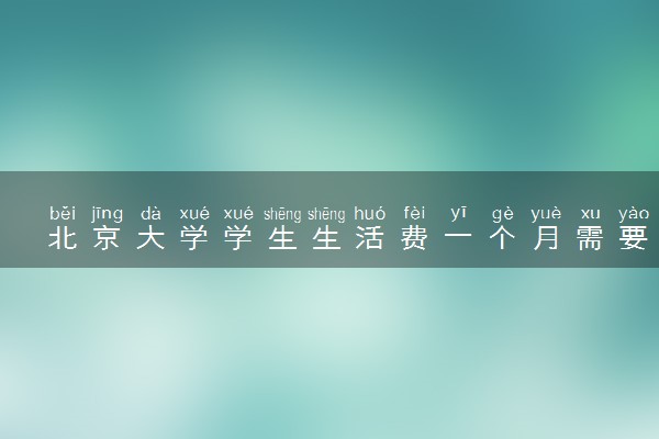北京大学学生生活费一个月需要多少