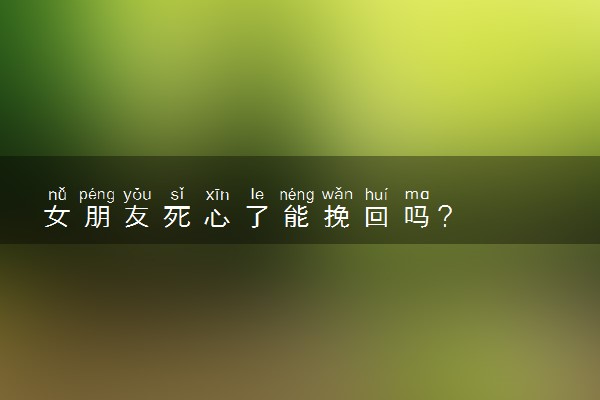 女朋友死心了能挽回吗？