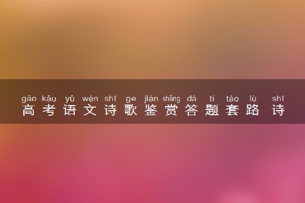 高考语文诗歌鉴赏答题套路 诗词鉴赏得满分的技巧