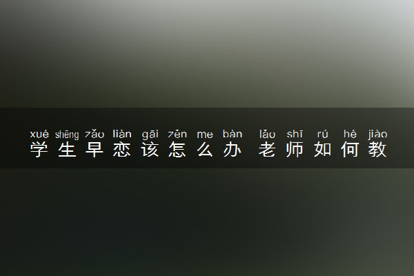 学生早恋该怎么办 老师如何教育早恋学生