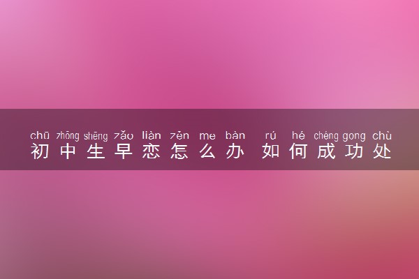 初中生早恋怎么办 如何成功处理女儿早恋