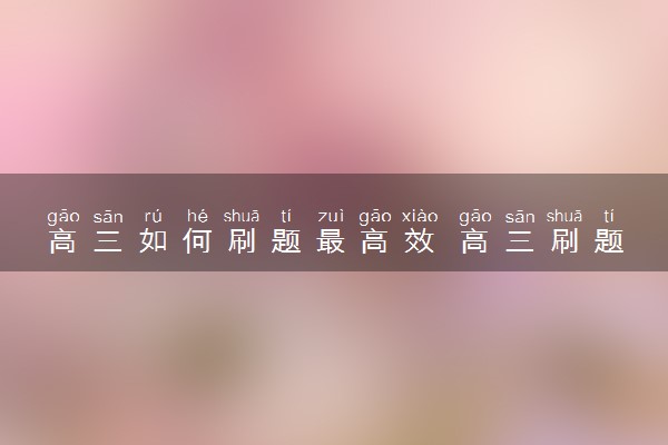 高三如何刷题最高效 高三刷题的正确方法