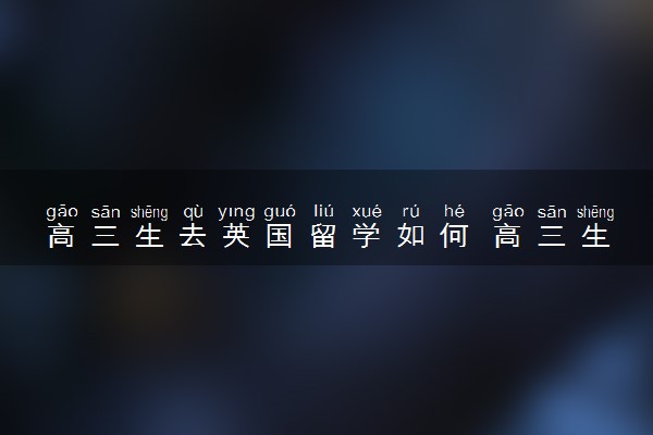高三生去英国留学如何 高三生怎么申请英国留学