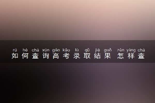 如何查询高考录取结果 怎样查询高考是否被录取