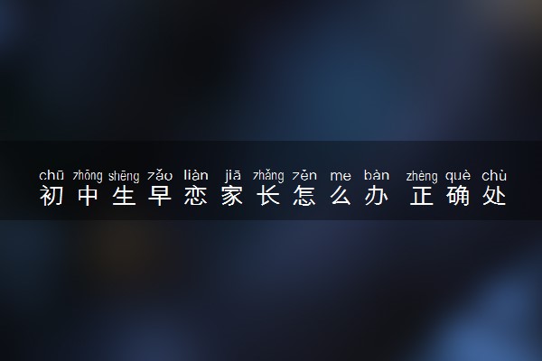 初中生早恋家长怎么办 正确处理孩子早恋的方法