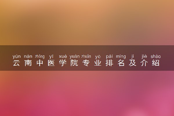 云南中医学院专业排名及介绍 哪些专业最好