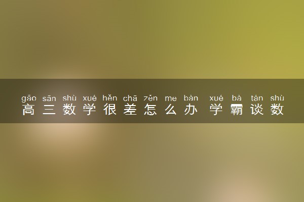 高三数学很差怎么办 学霸谈数学学习技巧