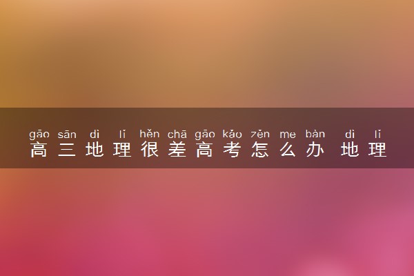 高三地理很差高考怎么办 地理备考经验总结