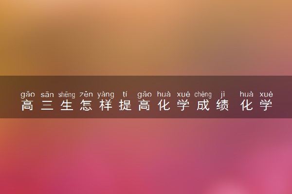 高三生怎样提高化学成绩 化学学习方法指导