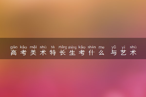 高考美术特长生考什么 与艺术生有什么区别