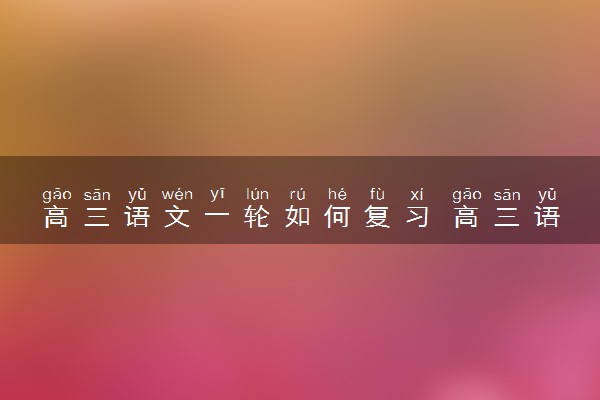 高三语文一轮如何复习 高三语文一轮复习建议