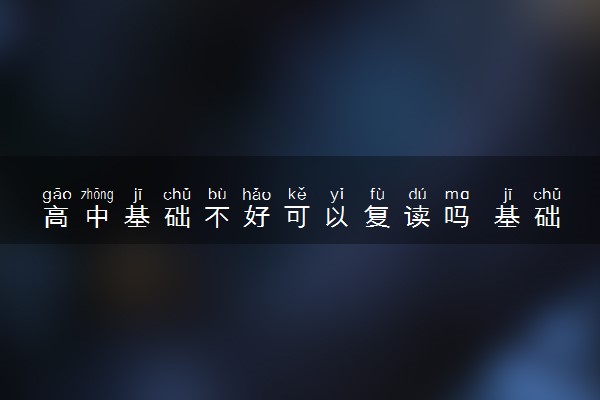 高中基础不好可以复读吗 基础差复读有用吗