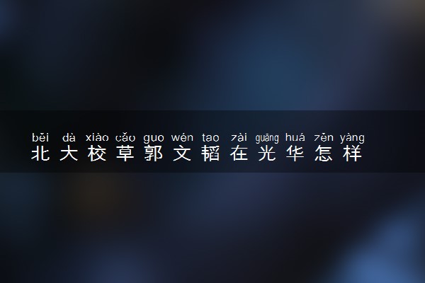 北大校草郭文韬在光华怎样