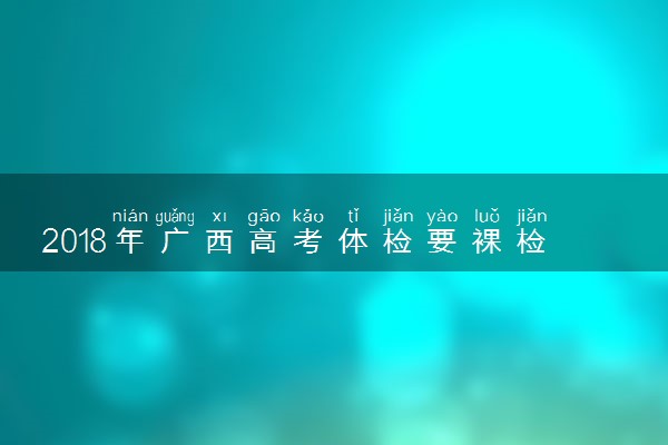 2018年广西高考体检要裸检吗