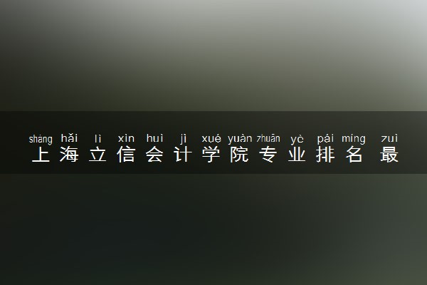 上海立信会计学院专业排名 最好的专业有哪些