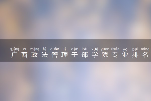 广西政法管理干部学院专业排名 最好的专业有哪些