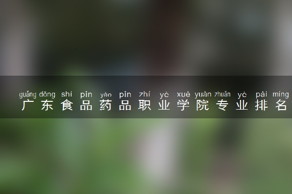 广东食品药品职业学院专业排名 最好的专业有哪些