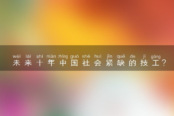 未来十年中国社会紧缺的技工？