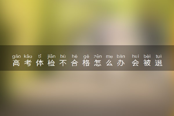 高考体检不合格怎么办 会被退档吗