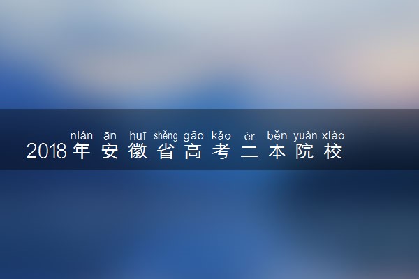 2018年安徽省高考二本院校投档线