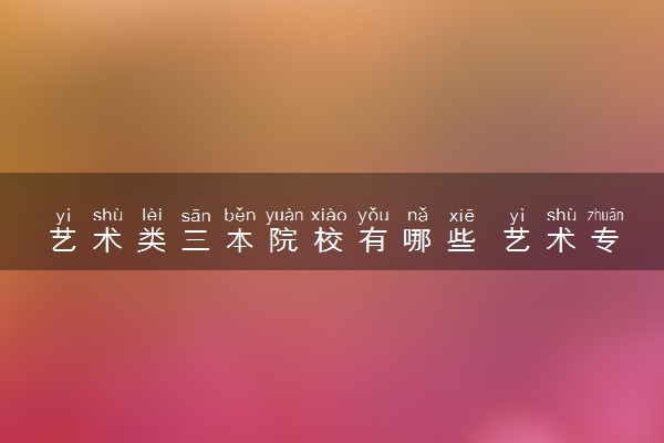 艺术类三本院校有哪些 艺术专业三本大学名单