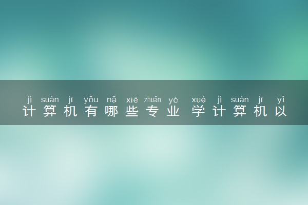 计算机有哪些专业 学计算机以后可以做什么