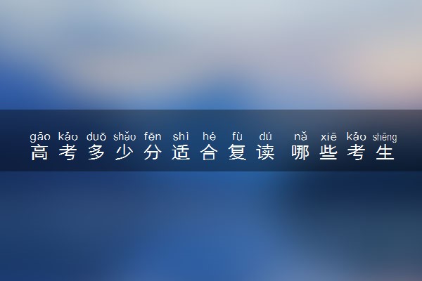 高考多少分适合复读 哪些考生复读效果好