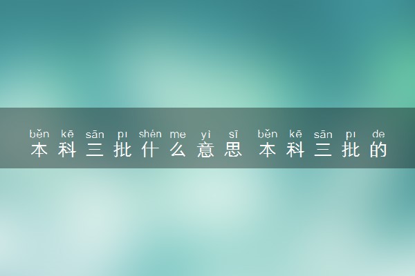 本科三批什么意思 本科三批的学校怎么样