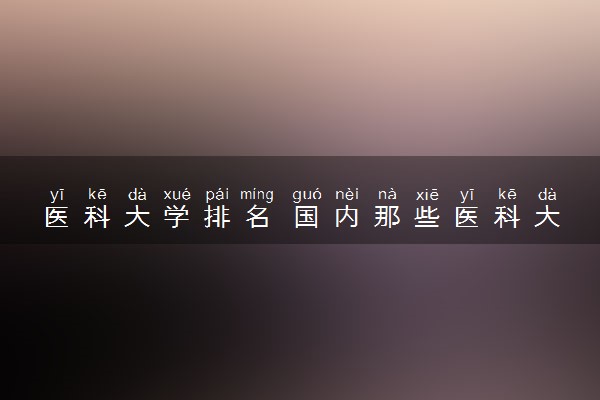 医科大学排名 国内那些医科大学最好