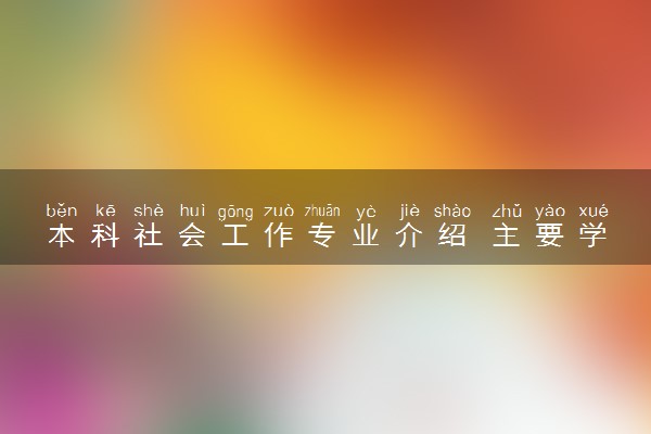本科社会工作专业介绍 主要学习什么