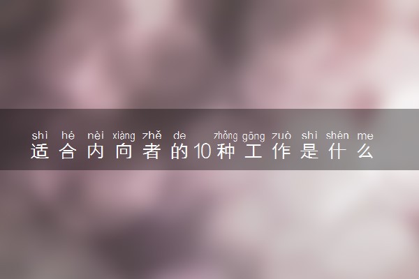 适合内向者的10种工作是什么