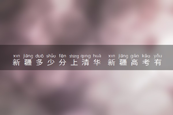 新疆多少分上清华 新疆高考有什么优势
