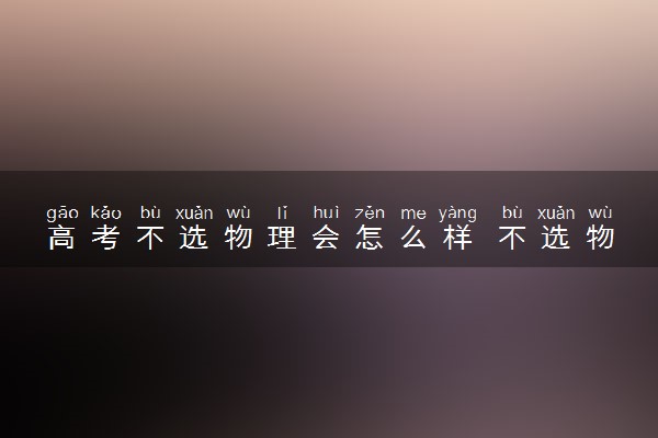 高考不选物理会怎么样 不选物理没有好大学吗