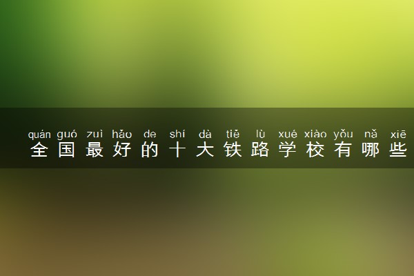 全国最好的十大铁路学校有哪些
