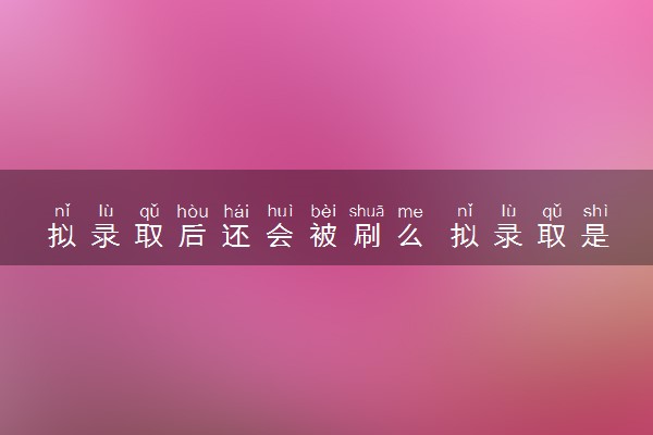 拟录取后还会被刷么 拟录取是正式录取吗