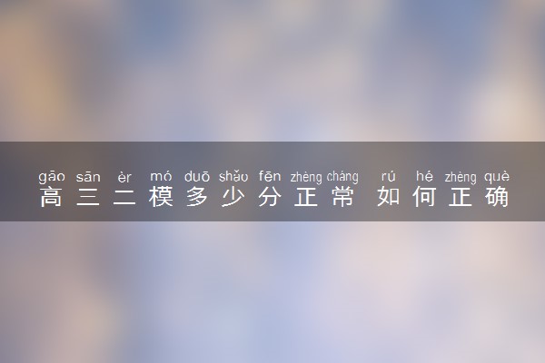 高三二模多少分正常 如何正确看待二模成绩