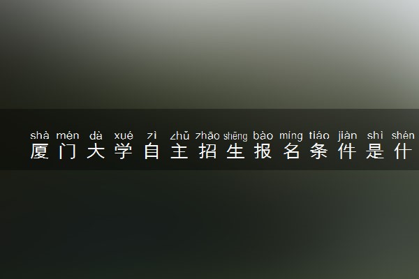 厦门大学自主招生报名条件是什么