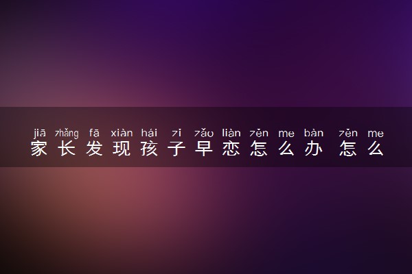 家长发现孩子早恋怎么办 怎么处理最恰当
