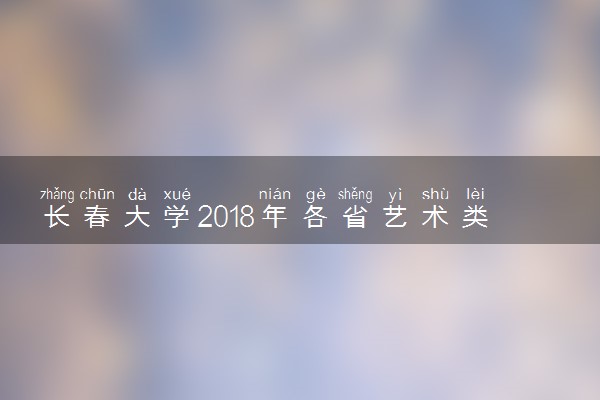 长春大学2018年各省艺术类专业录取分数线