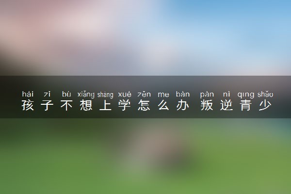 孩子不想上学怎么办 叛逆青少年如何教育