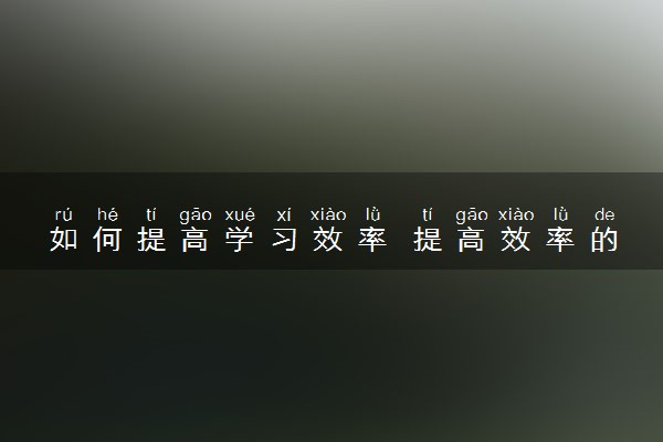 如何提高学习效率 提高效率的方法有哪些