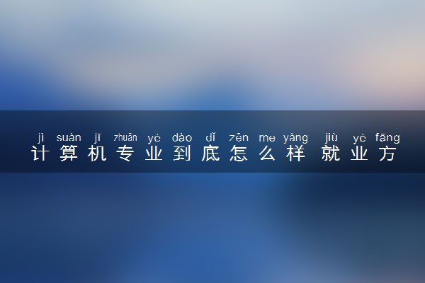 计算机专业到底怎么样 就业方向有哪些