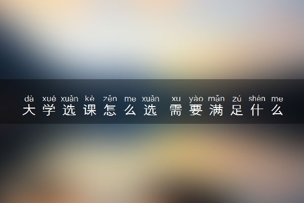 大学选课怎么选 需要满足什么条件